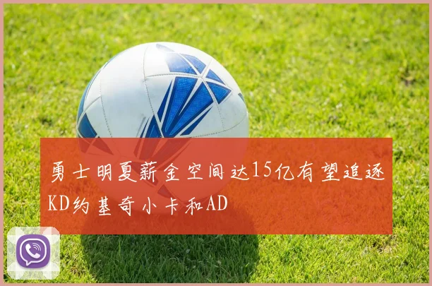 勇士明夏薪金空间达15亿有望追逐KD约基奇小卡和AD