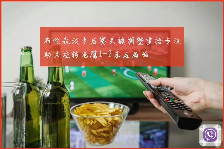 布伦森谈季后赛关键调整重拾专注助力逆转老鹰1-2落后局面